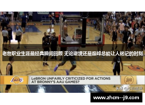 老詹职业生涯最经典瞬间回顾 无论逆境还是巅峰总能让人铭记的时刻 老詹职业生涯最经典瞬间回顾 无论逆境还是巅峰总能让人铭记的时刻