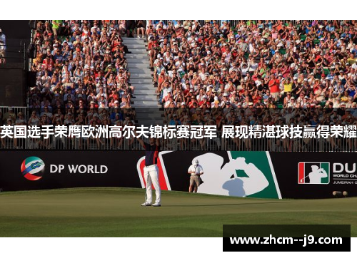 英国选手荣膺欧洲高尔夫锦标赛冠军 展现精湛球技赢得荣耀 英国选手荣膺欧洲高尔夫锦标赛冠军 展现精湛球技赢得荣耀