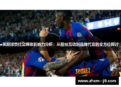 英超球员社交媒体影响力分析:从粉丝互动到品牌代言的全方位探讨 英超球员社交媒体影响力分析:从粉丝互动到品牌代言的全方位探讨
