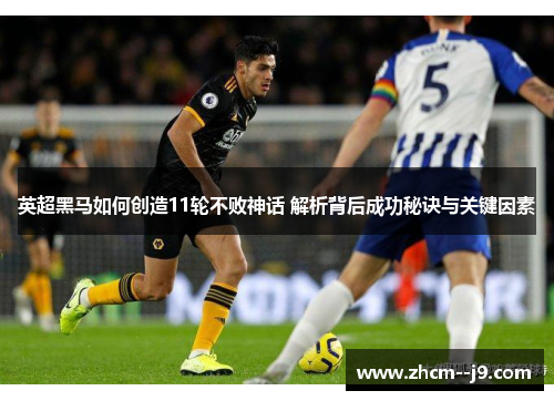 英超黑马如何创造11轮不败神话 解析背后成功秘诀与关键因素 英超黑马如何创造11轮不败神话 解析背后成功秘诀与关键因素