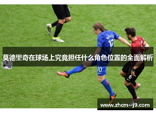 莫德里奇在球场上究竟担任什么角色位置的全面解析