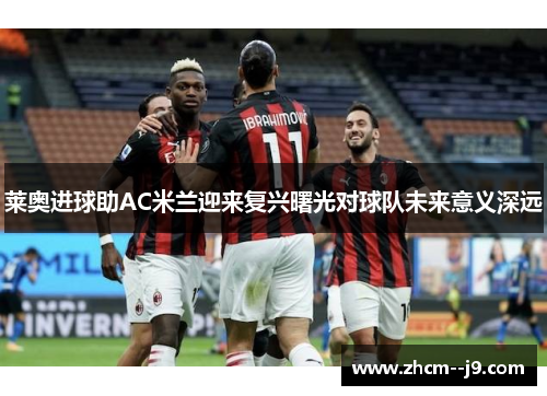 莱奥进球助AC米兰迎来复兴曙光对球队未来意义深远 莱奥进球助AC米兰迎来复兴曙光对球队未来意义深远