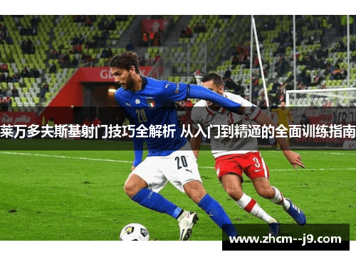 莱万多夫斯基射门技巧全解析 从入门到精通的全面训练指南