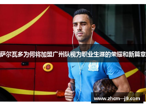 萨尔瓦多为何将加盟广州队视为职业生涯的荣耀和新篇章 萨尔瓦多为何将加盟广州队视为职业生涯的荣耀和新篇章