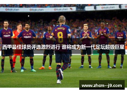 西甲最佳球员评选激烈进行 谁将成为新一代足坛超级巨星 西甲最佳球员评选激烈进行 谁将成为新一代足坛超级巨星