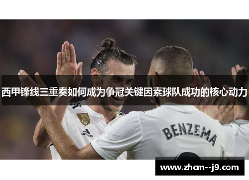 西甲锋线三重奏如何成为争冠关键因素球队成功的核心动力 西甲锋线三重奏如何成为争冠关键因素球队成功的核心动力