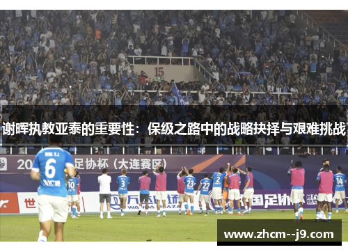 谢晖执教亚泰的重要性:保级之路中的战略抉择与艰难挑战 谢晖执教亚泰的重要性:保级之路中的战略抉择与艰难挑战