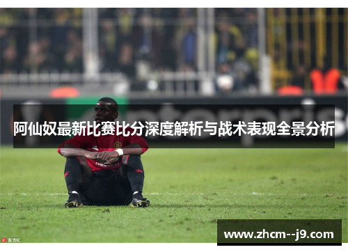 阿仙奴最新比赛比分深度解析与战术表现全景分析 阿仙奴最新比赛比分深度解析与战术表现全景分析
