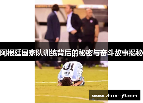 阿根廷国家队训练背后的秘密与奋斗故事揭秘 阿根廷国家队训练背后的秘密与奋斗故事揭秘