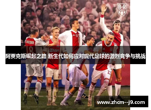 阿贾克斯崛起之路 新生代如何应对现代足球的激烈竞争与挑战 阿贾克斯崛起之路 新生代如何应对现代足球的激烈竞争与挑战