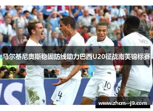 马尔基尼奥斯稳固防线助力巴西U20征战南美锦标赛 马尔基尼奥斯稳固防线助力巴西U20征战南美锦标赛