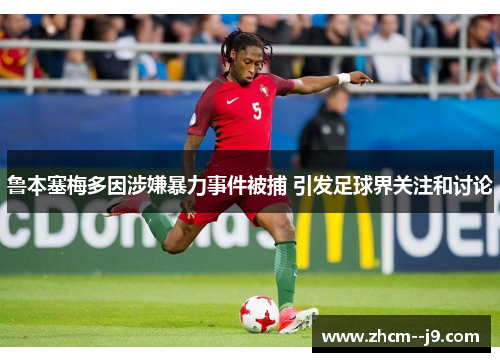 鲁本塞梅多因涉嫌暴力事件被捕 引发足球界关注和讨论
