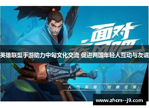 英雄联盟手游助力中匈文化交流 促进两国年轻人互动与友谊 英雄联盟手游助力中匈文化交流 促进两国年轻人互动与友谊