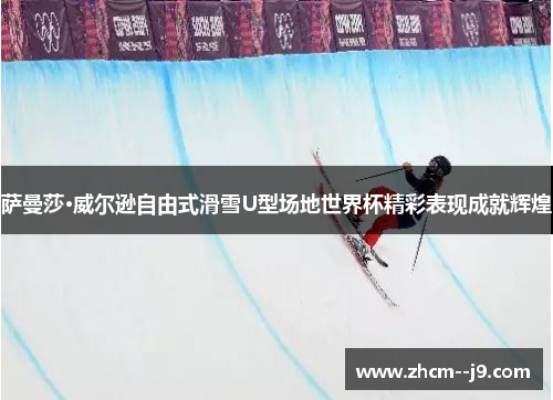 萨曼莎·威尔逊自由式滑雪U型场地世界杯精彩表现成就辉煌