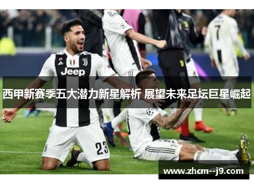 西甲新赛季五大潜力新星解析 展望未来足坛巨星崛起 西甲新赛季五大潜力新星解析 展望未来足坛巨星崛起