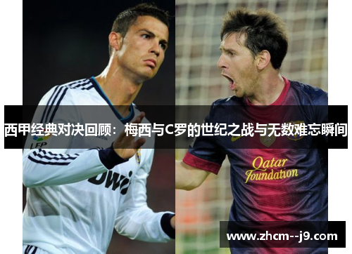 西甲经典对决回顾:梅西与C罗的世纪之战与无数难忘瞬间 西甲经典对决回顾:梅西与C罗的世纪之战与无数难忘瞬间