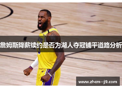 詹姆斯降薪续约是否为湖人夺冠铺平道路分析 詹姆斯降薪续约是否为湖人夺冠铺平道路分析