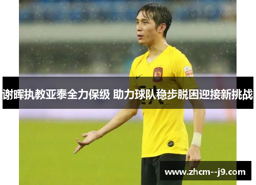 谢晖执教亚泰全力保级 助力球队稳步脱困迎接新挑战 谢晖执教亚泰全力保级 助力球队稳步脱困迎接新挑战