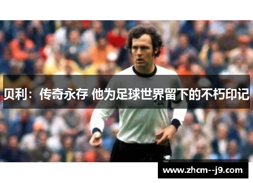贝利:传奇永存 他为足球世界留下的不朽印记 贝利:传奇永存 他为足球世界留下的不朽印记