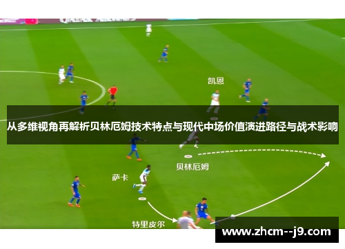 从多维视角再解析贝林厄姆技术特点与现代中场价值演进路径与战术影响