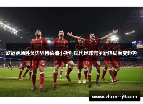 欧冠赛场胜负边界持续缩小折射现代足球竞争新格局演变趋势