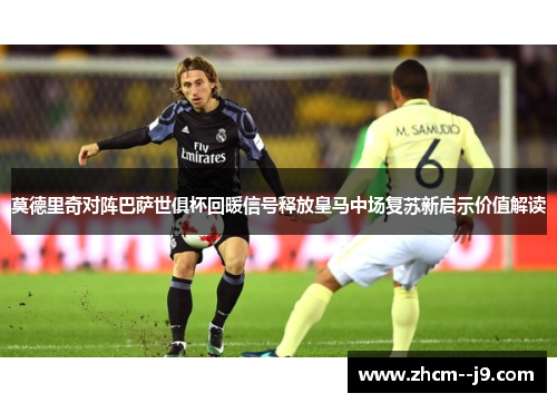 莫德里奇对阵巴萨世俱杯回暖信号释放皇马中场复苏新启示价值解读