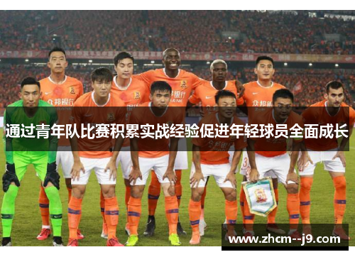 通过青年队比赛积累实战经验促进年轻球员全面成长