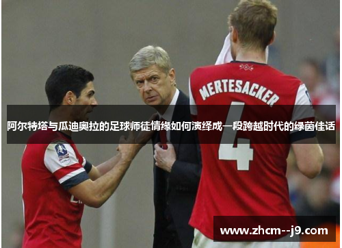 阿尔特塔与瓜迪奥拉的足球师徒情缘如何演绎成一段跨越时代的绿茵佳话 阿尔特塔与瓜迪奥拉的足球师徒情缘如何演绎成一段跨越时代的绿茵佳话