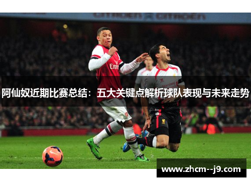 阿仙奴近期比赛总结：五大关键点解析球队表现与未来走势