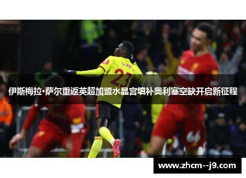 伊斯梅拉·萨尔重返英超加盟水晶宫填补奥利塞空缺开启新征程 伊斯梅拉·萨尔重返英超加盟水晶宫填补奥利塞空缺开启新征程