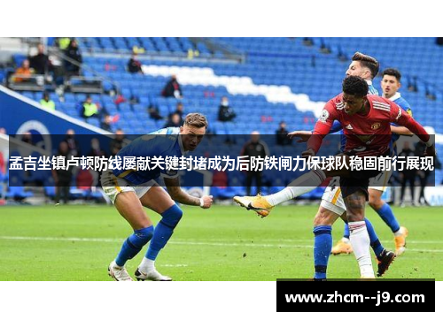 孟吉坐镇卢顿防线屡献关键封堵成为后防铁闸力保球队稳固前行展现
