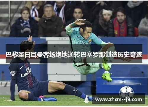 巴黎圣日耳曼客场绝地逆转巴塞罗那创造历史奇迹