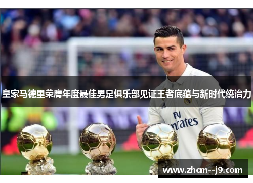 皇家马德里荣膺年度最佳男足俱乐部见证王者底蕴与新时代统治力 皇家马德里荣膺年度最佳男足俱乐部见证王者底蕴与新时代统治力
