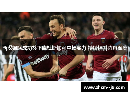 西汉姆联成功签下库杜斯加强中场实力 持续提升阵容深度