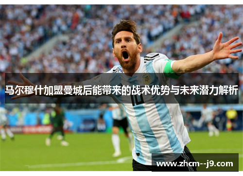 马尔穆什加盟曼城后能带来的战术优势与未来潜力解析