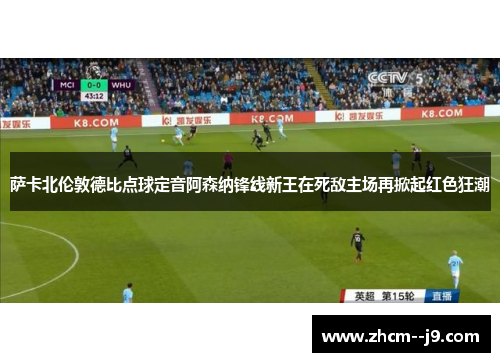 萨卡北伦敦德比点球定音阿森纳锋线新王在死敌主场再掀起红色狂潮