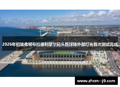 2026年初埃弗顿布拉德利摩尔码头新球场外部灯光首次测试完成 2026年初埃弗顿布拉德利摩尔码头新球场外部灯光首次测试完成