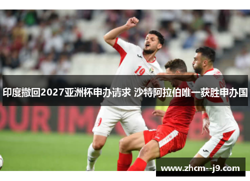 印度撤回2027亚洲杯申办请求 沙特阿拉伯唯一获胜申办国 印度撤回2027亚洲杯申办请求 沙特阿拉伯唯一获胜申办国