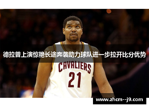 德拉普上演惊艳长途奔袭助力球队进一步拉开比分优势