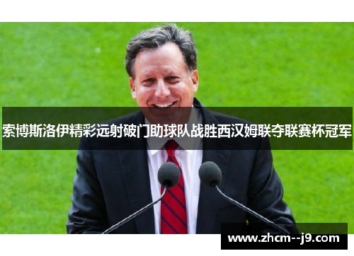 索博斯洛伊精彩远射破门助球队战胜西汉姆联夺联赛杯冠军