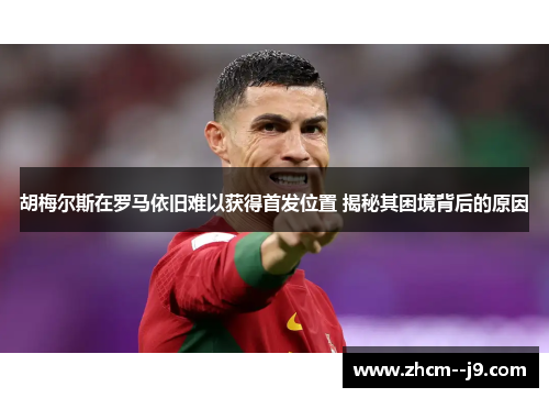 胡梅尔斯在罗马依旧难以获得首发位置 揭秘其困境背后的原因