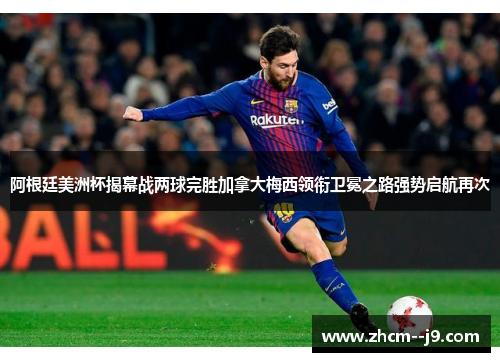 阿根廷美洲杯揭幕战两球完胜加拿大梅西领衔卫冕之路强势启航再次 阿根廷美洲杯揭幕战两球完胜加拿大梅西领衔卫冕之路强势启航再次