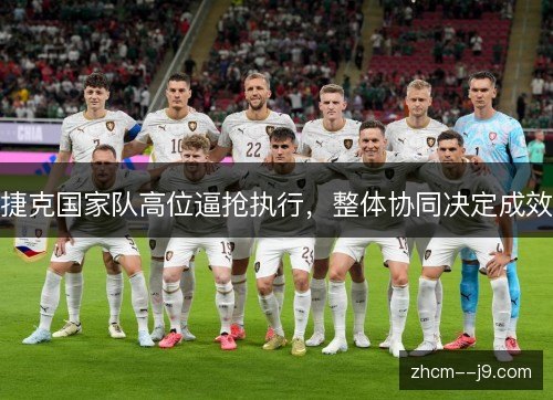捷克国家队高位逼抢执行,整体协同决定成效 捷克国家队高位逼抢执行,整体协同决定成效