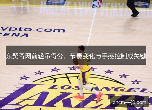 东契奇网前轻吊得分,节奏变化与手感控制成关键 东契奇网前轻吊得分,节奏变化与手感控制成关键