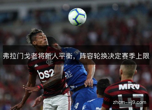 弗拉门戈老将新人平衡,阵容轮换决定赛季上限 弗拉门戈老将新人平衡,阵容轮换决定赛季上限